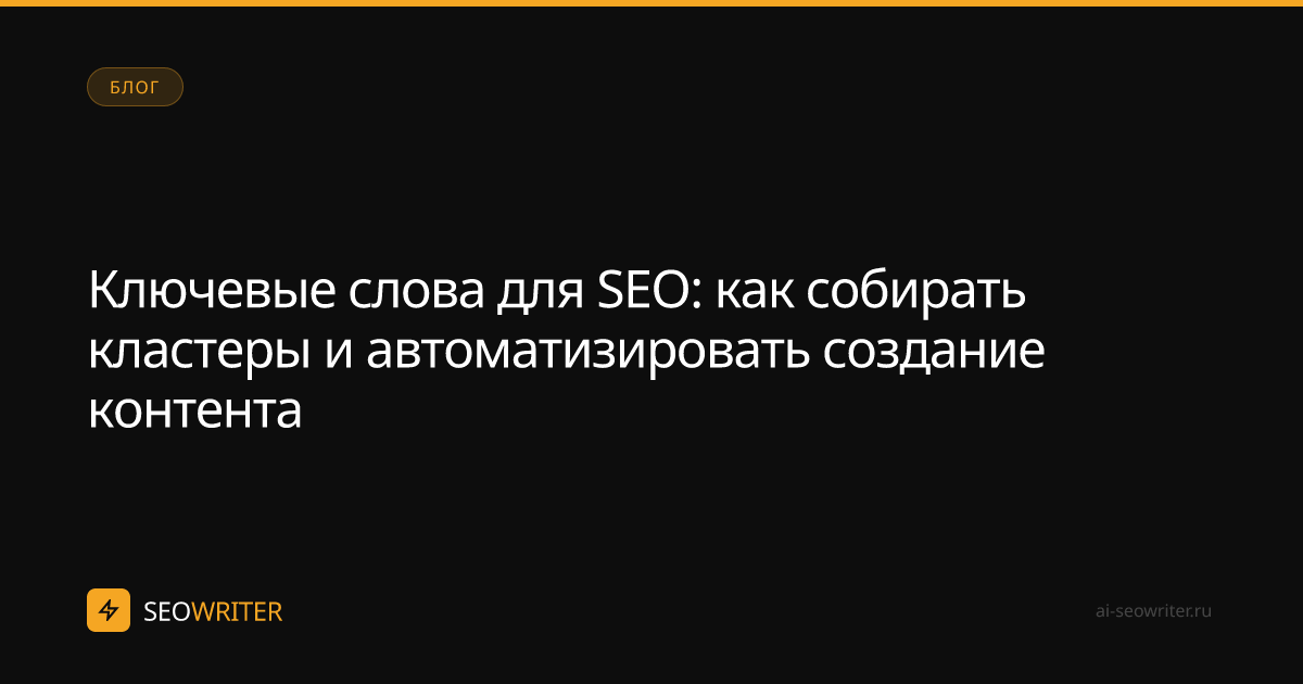 Ключевые слова для SEO: как собирать кластеры и автоматизировать создание контента