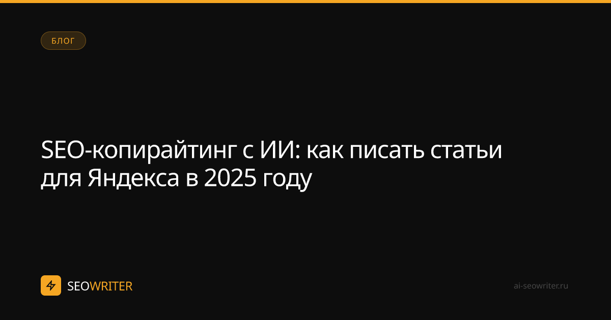SEO-копирайтинг с ИИ: как писать статьи для Яндекса в 2025 году